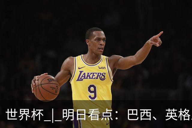 世界杯 | 明日看点：巴西、英格兰力争破“魔咒”