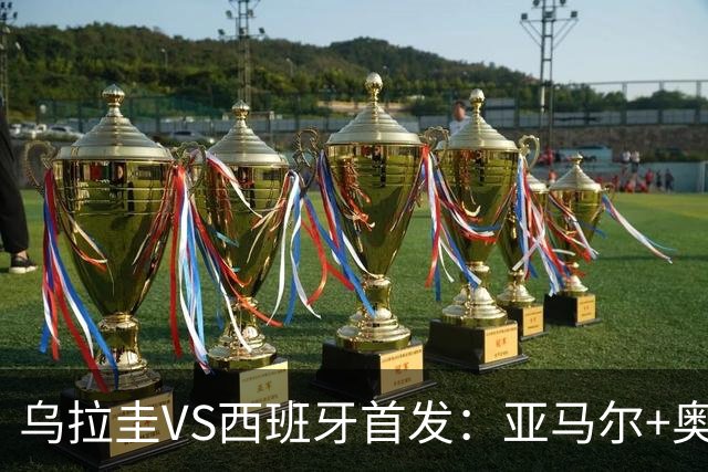 乌拉圭VS西班牙首发：亚马尔+奥亚萨瓦尔 巴尔韦德出战