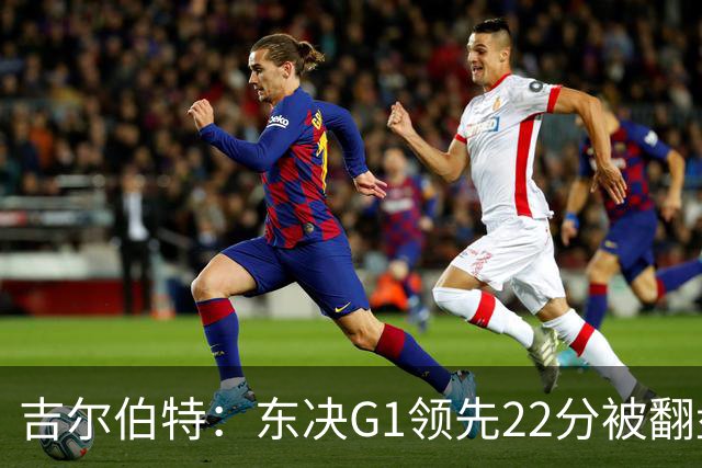 吉尔伯特：东决G1领先22分被翻盘决定了系列赛 我们无法从中恢复