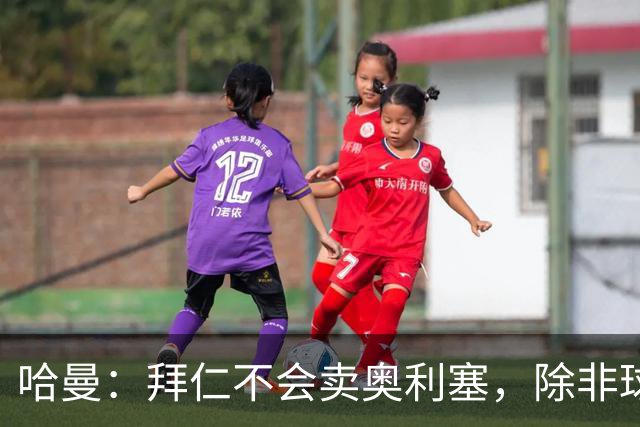 哈曼：拜仁不会卖奥利塞，除非球员主动要求去皇马