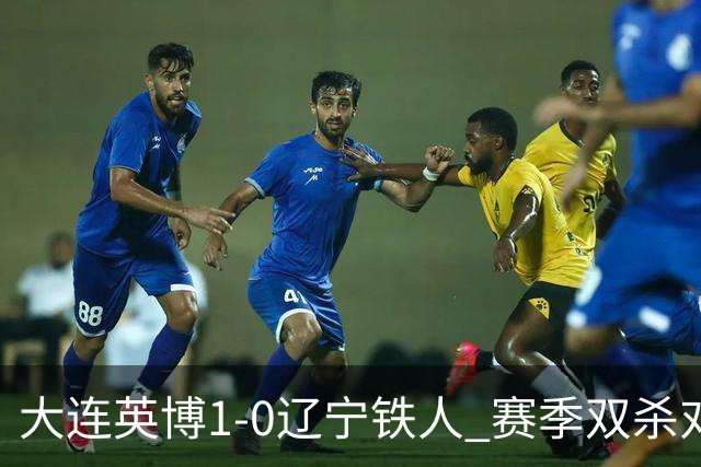 大连英博1-0辽宁铁人 赛季双杀对手彰显技术底蕴与拼搏精神