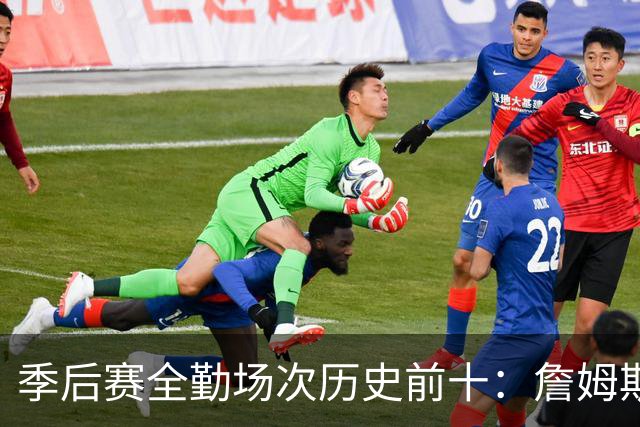 季后赛全勤场次历史前十：詹姆斯302场第一 帕克霍里邓肯马龙前五