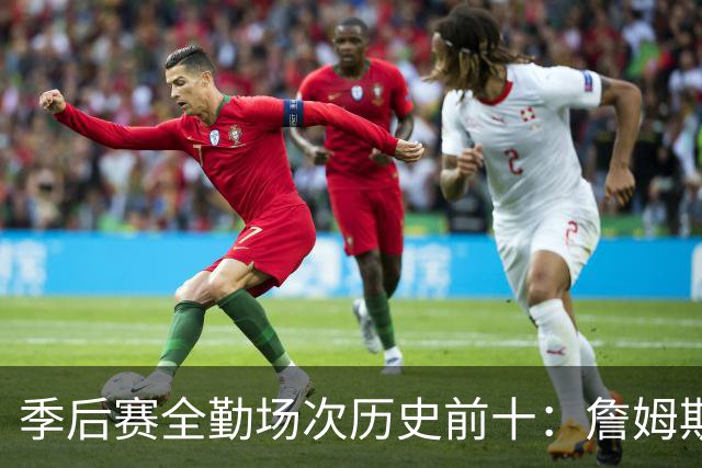 季后赛全勤场次历史前十：詹姆斯302场第一 帕克霍里邓肯马龙前五