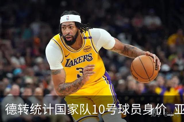 德转统计国家队10号球员身价 亚马尔1.5亿居榜首