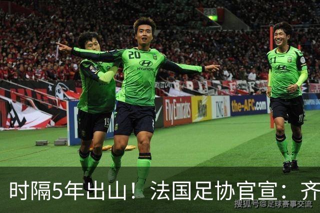 时隔5年出山！法国足协官宣：齐达内上任 有望带队征战三大赛事