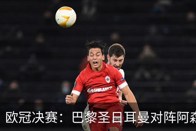 欧冠决赛：巴黎圣日耳曼对阵阿森纳，李刚仁与莫斯克拉的绿茵对决