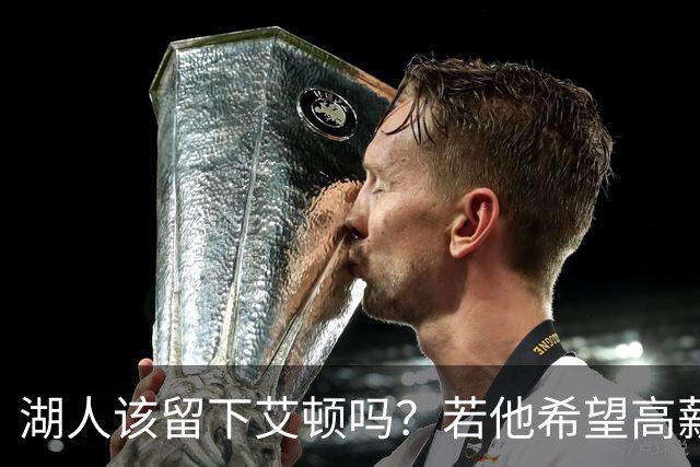 湖人该留下艾顿吗？若他希望高薪&获得更多战术地位可放他离队