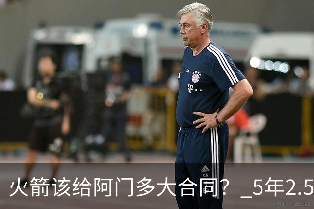 火箭该给阿门多大合同？ 5年2.5亿压力太大 5年1.85亿或比较合适