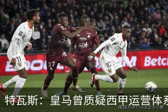 特瓦斯：皇马曾质疑西甲运营体系，但质疑往往源于球队竞技处境