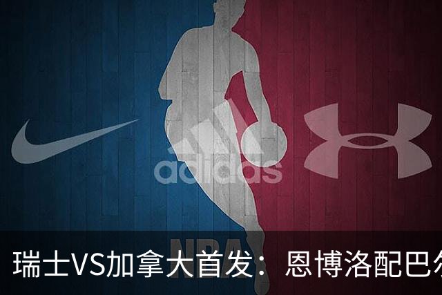 瑞士VS加拿大首发：恩博洛配巴尔加斯 乔纳森-戴维应战