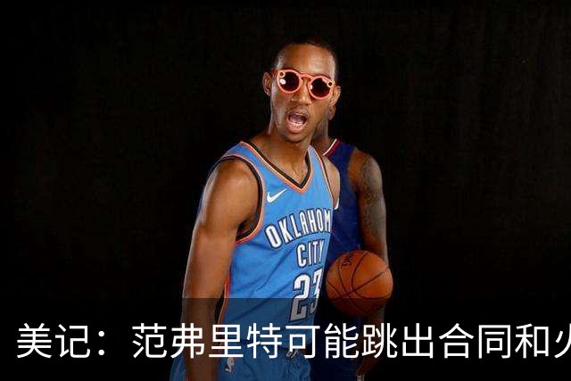 美记：范弗里特可能跳出合同和火箭降薪续约 帮助球队补强阵容