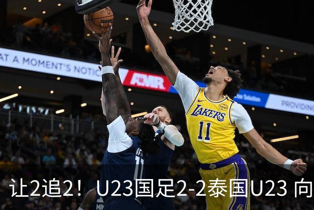 让2追2！U23国足2-2泰国U23 向余望李新翔破门 鲍世蒙送礼+助攻