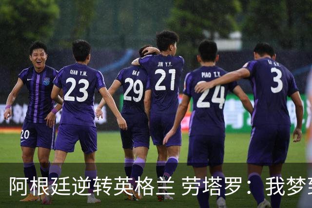 阿根廷逆转英格兰 劳塔罗：我梦到过那个绝杀球