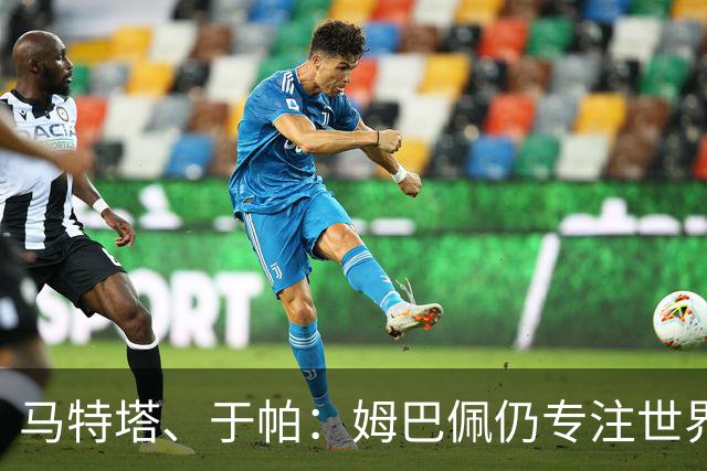 马特塔、于帕：姆巴佩仍专注世界杯 希望那个巴拉圭议员承担后果