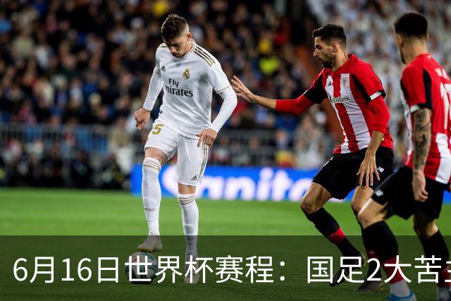 6月16日世界杯赛程：国足2大苦主首秀！CCTV5直播世界杯！世界杯赛程表一览