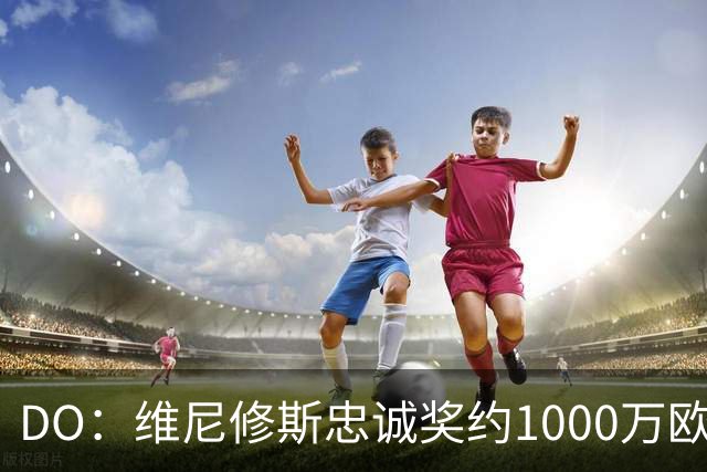 DO：维尼修斯忠诚奖约1000万欧元；枪手为重金签约做好了准备
