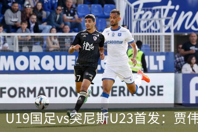 U19国足vs突尼斯U23首发：贾伟伟、苗润东先发，安智诚出战